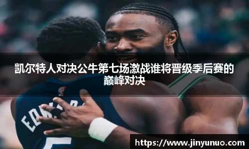 凯尔特人对决公牛第七场激战谁将晋级季后赛的巅峰对决