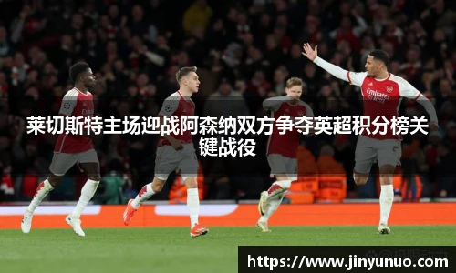 莱切斯特主场迎战阿森纳双方争夺英超积分榜关键战役